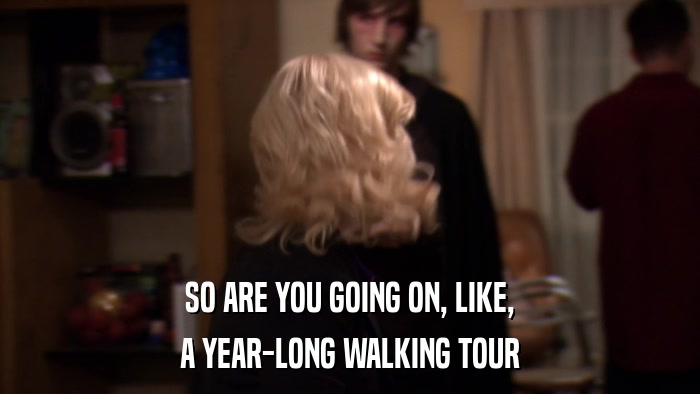 SO ARE YOU GOING ON, LIKE, A YEAR-LONG WALKING TOUR 