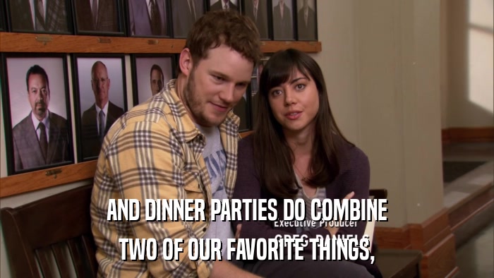 AND DINNER PARTIES DO COMBINE TWO OF OUR FAVORITE THINGS, 