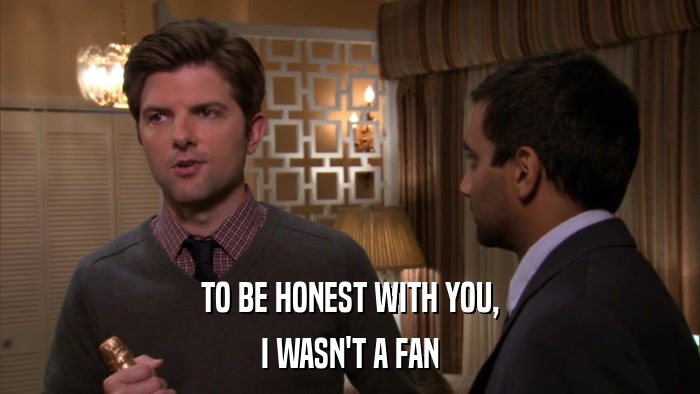 TO BE HONEST WITH YOU, I WASN'T A FAN 