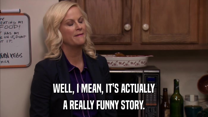 WELL, I MEAN, IT'S ACTUALLY A REALLY FUNNY STORY. 
