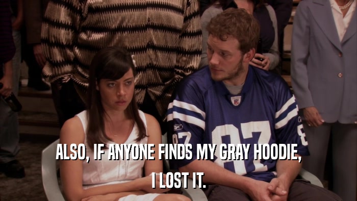 ALSO, IF ANYONE FINDS MY GRAY HOODIE, I LOST IT. 