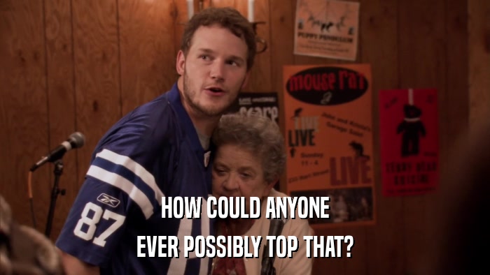 HOW COULD ANYONE EVER POSSIBLY TOP THAT? 