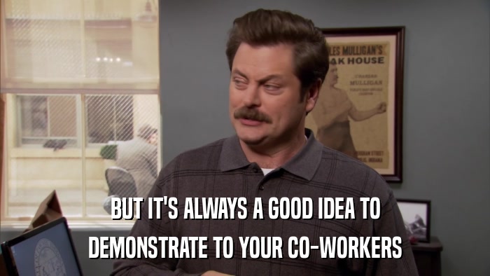 BUT IT'S ALWAYS A GOOD IDEA TO DEMONSTRATE TO YOUR CO-WORKERS 