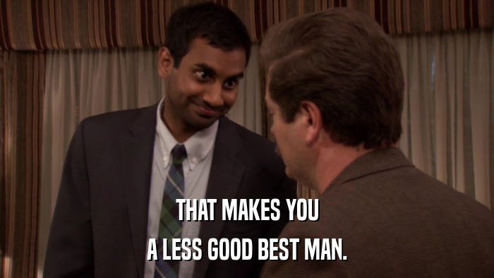 THAT MAKES YOU A LESS GOOD BEST MAN. 