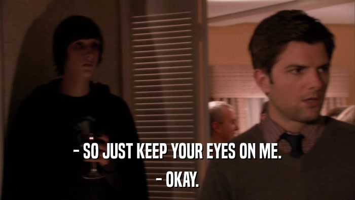 - SO JUST KEEP YOUR EYES ON ME. - OKAY. 