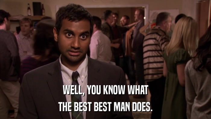 WELL, YOU KNOW WHAT THE BEST BEST MAN DOES. 