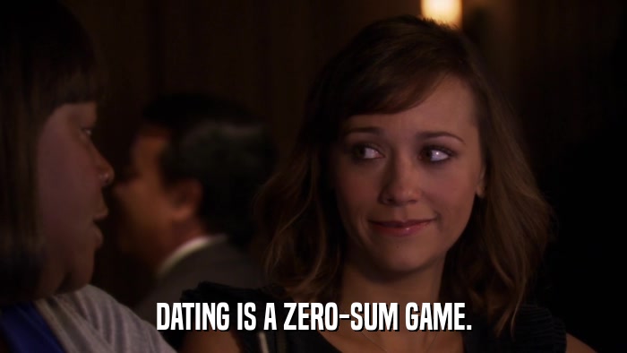 DATING IS A ZERO-SUM GAME.  