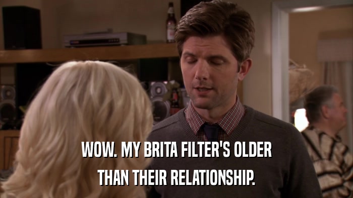 WOW. MY BRITA FILTER'S OLDER THAN THEIR RELATIONSHIP. 