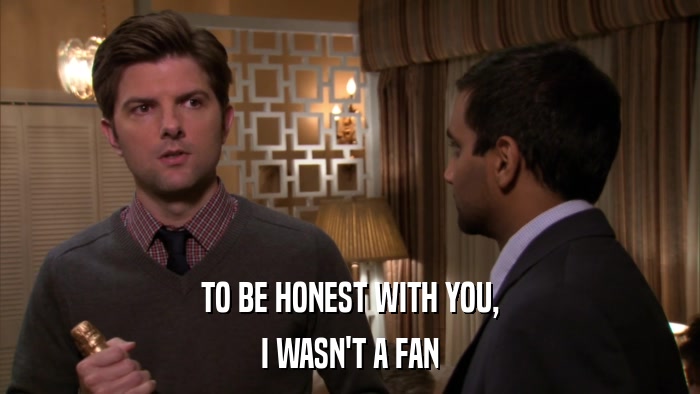 TO BE HONEST WITH YOU, I WASN'T A FAN 