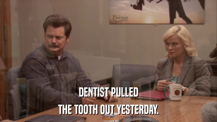 DENTIST PULLED THE TOOTH OUT YESTERDAY. 