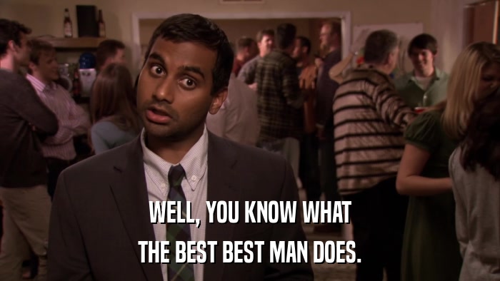 WELL, YOU KNOW WHAT THE BEST BEST MAN DOES. 