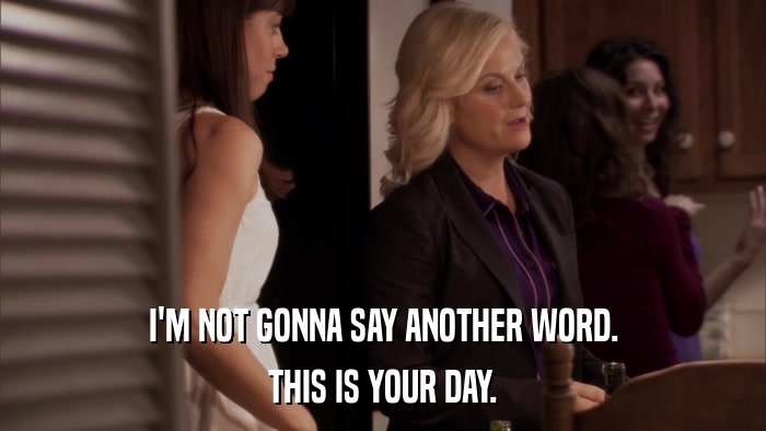 I'M NOT GONNA SAY ANOTHER WORD. THIS IS YOUR DAY. 