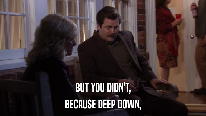 BUT YOU DIDN'T, BECAUSE DEEP DOWN, 