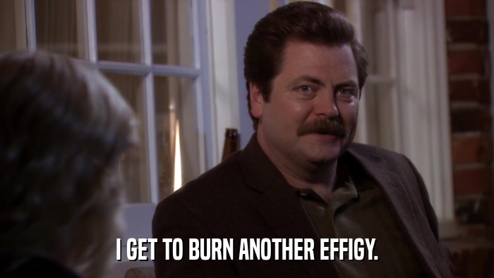 I GET TO BURN ANOTHER EFFIGY.  