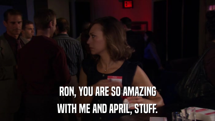 RON, YOU ARE SO AMAZING WITH ME AND APRIL, STUFF. 