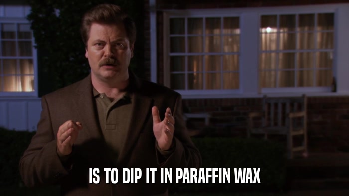 IS TO DIP IT IN PARAFFIN WAX  