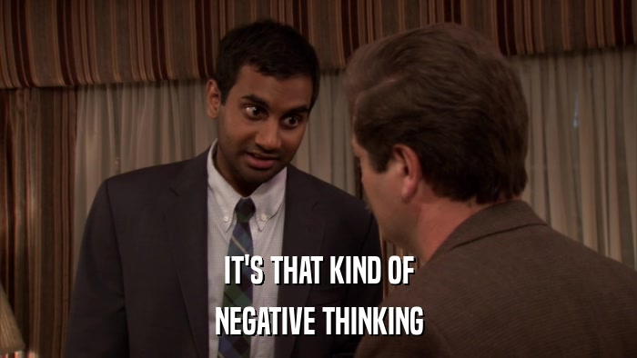 IT'S THAT KIND OF NEGATIVE THINKING 