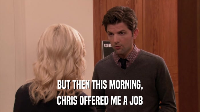 BUT THEN THIS MORNING, CHRIS OFFERED ME A JOB 