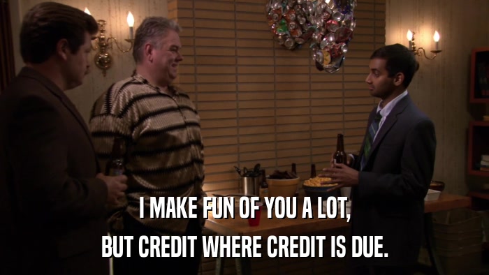 I MAKE FUN OF YOU A LOT, BUT CREDIT WHERE CREDIT IS DUE. 
