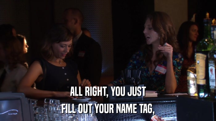ALL RIGHT, YOU JUST FILL OUT YOUR NAME TAG, 