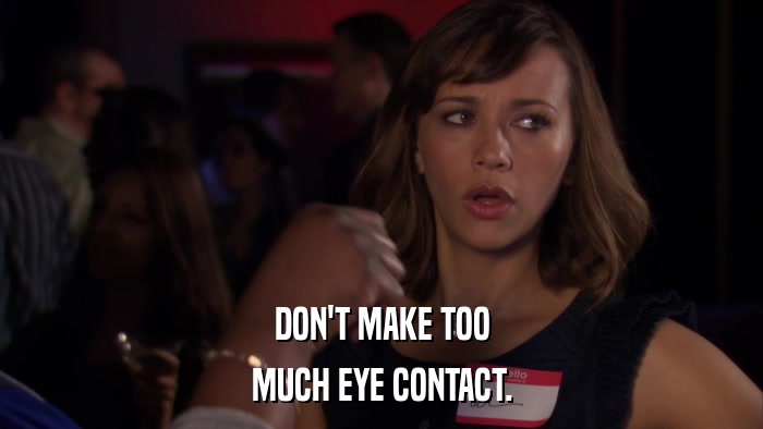 DON'T MAKE TOO MUCH EYE CONTACT. 
