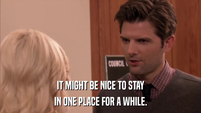 IT MIGHT BE NICE TO STAY IN ONE PLACE FOR A WHILE. 
