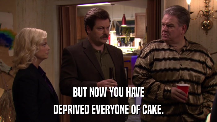 BUT NOW YOU HAVE DEPRIVED EVERYONE OF CAKE. 