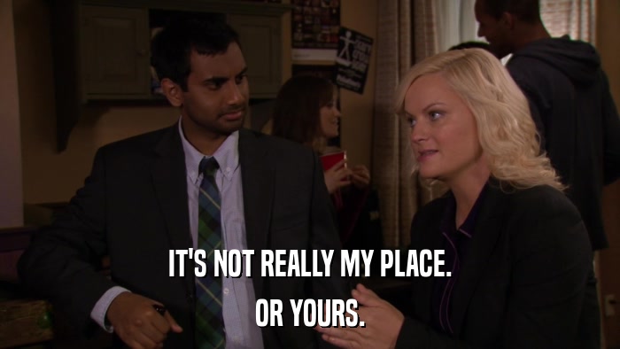 IT'S NOT REALLY MY PLACE. OR YOURS. 