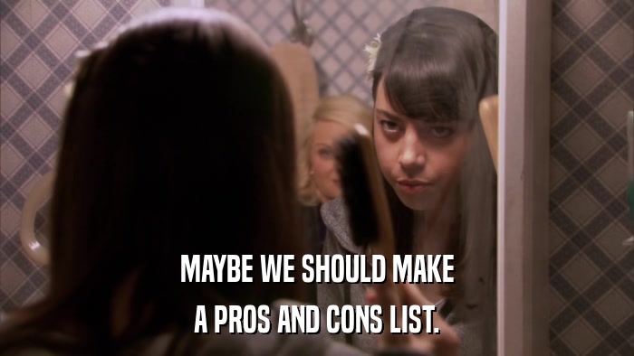 MAYBE WE SHOULD MAKE A PROS AND CONS LIST. 