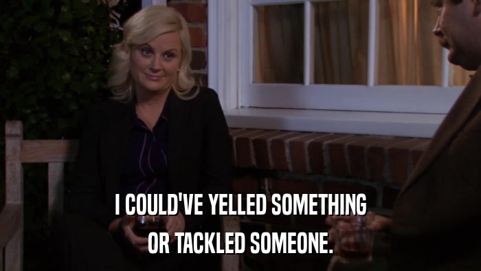 I COULD'VE YELLED SOMETHING OR TACKLED SOMEONE. 