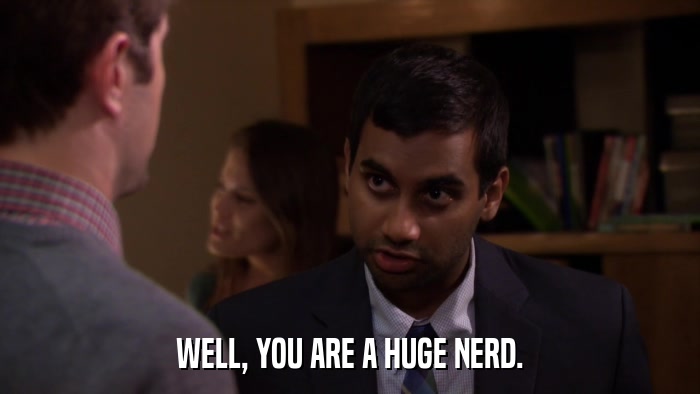 WELL, YOU ARE A HUGE NERD.  