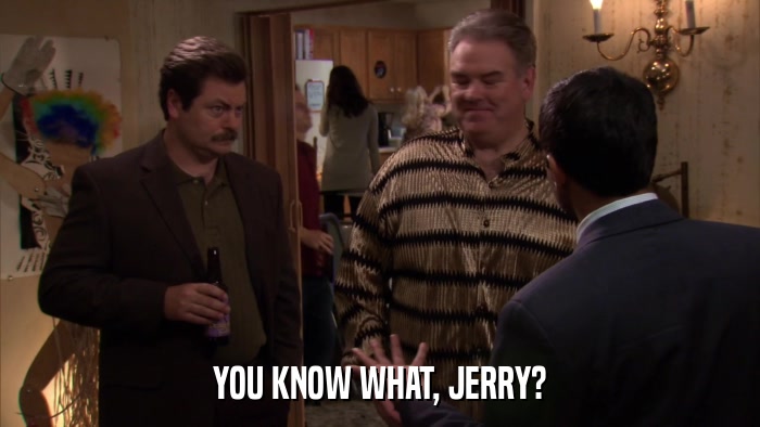 YOU KNOW WHAT, JERRY?  