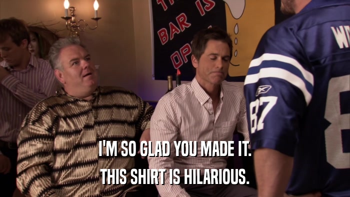 I'M SO GLAD YOU MADE IT. THIS SHIRT IS HILARIOUS. 