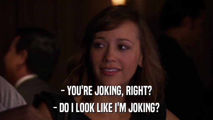- YOU'RE JOKING, RIGHT? - DO I LOOK LIKE I'M JOKING? 
