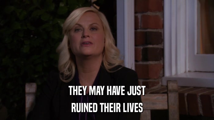 THEY MAY HAVE JUST RUINED THEIR LIVES 