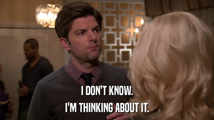 I DON'T KNOW. I'M THINKING ABOUT IT. 