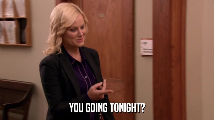 YOU GOING TONIGHT?  
