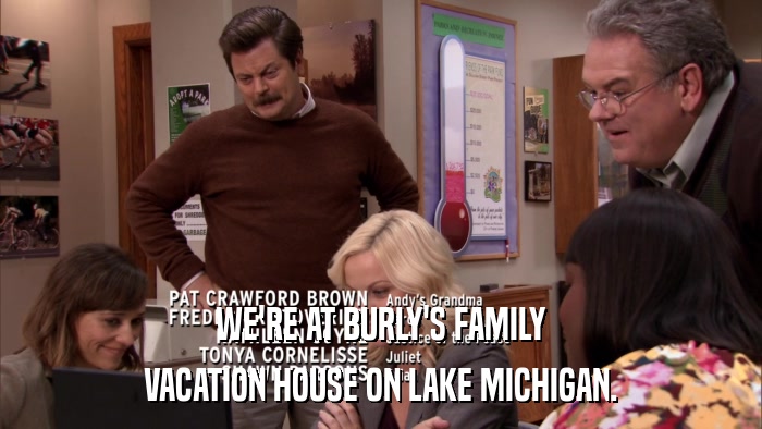 WE'RE AT BURLY'S FAMILY VACATION HOUSE ON LAKE MICHIGAN. 