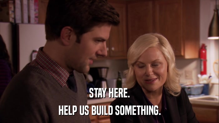 STAY HERE. HELP US BUILD SOMETHING. 
