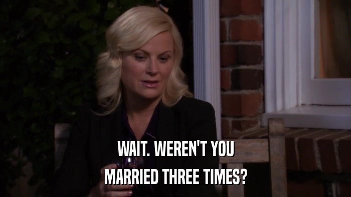 WAIT. WEREN'T YOU MARRIED THREE TIMES? 