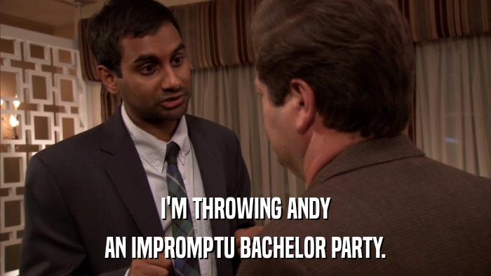 I'M THROWING ANDY AN IMPROMPTU BACHELOR PARTY. 