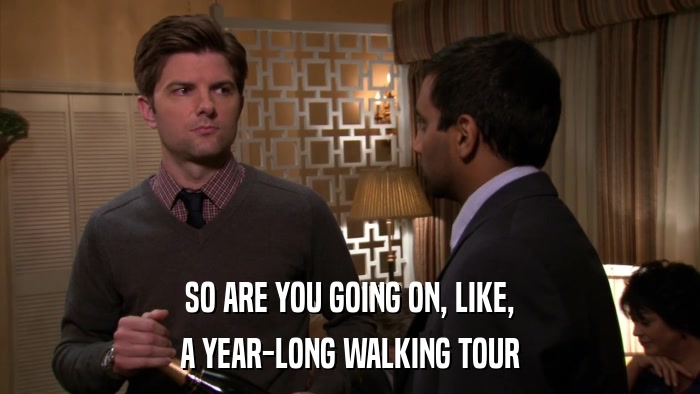 SO ARE YOU GOING ON, LIKE, A YEAR-LONG WALKING TOUR 