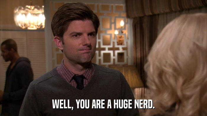 WELL, YOU ARE A HUGE NERD.  