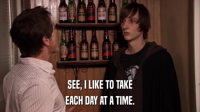 SEE, I LIKE TO TAKE EACH DAY AT A TIME. 