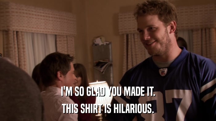 I'M SO GLAD YOU MADE IT. THIS SHIRT IS HILARIOUS. 