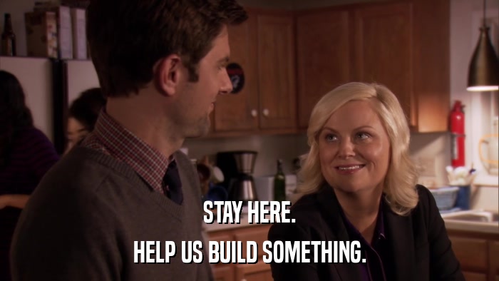 STAY HERE. HELP US BUILD SOMETHING. 