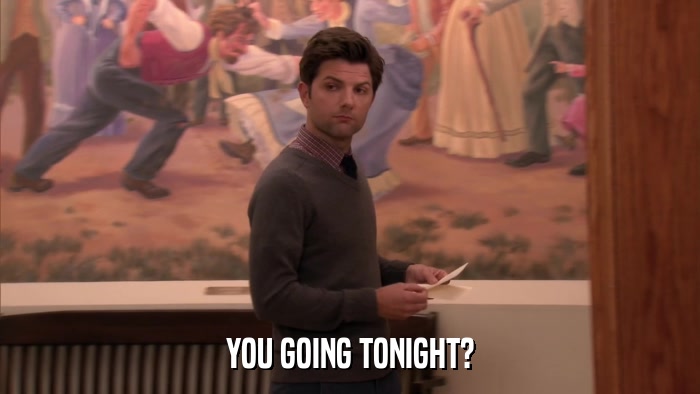 YOU GOING TONIGHT?  