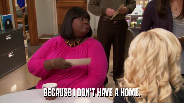 BECAUSE I DON'T HAVE A HOME.  