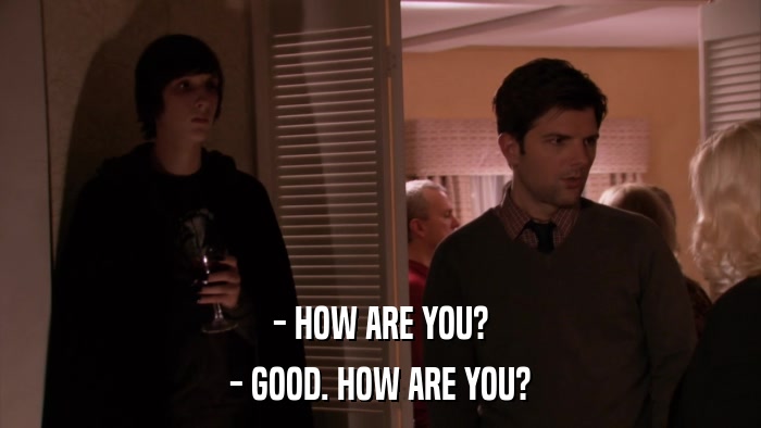 - HOW ARE YOU? - GOOD. HOW ARE YOU? 