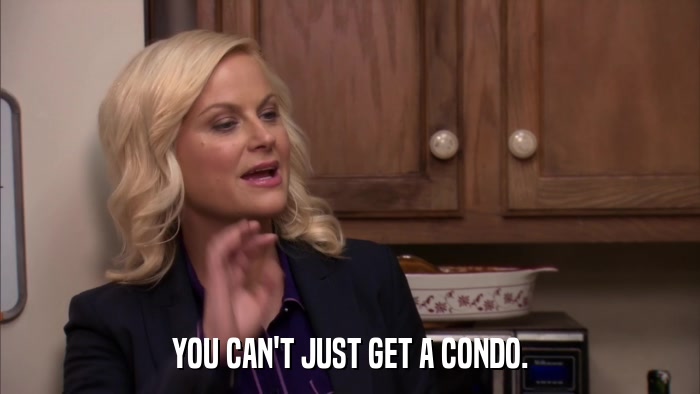 YOU CAN'T JUST GET A CONDO.  